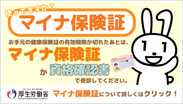 使ってますか？マイナ保険証　お手元の健康保険証の有効期限が切れたあとは、マイナ保険証か資格確認書で受診してください。 マイナ保険証については詳しくはクリック！